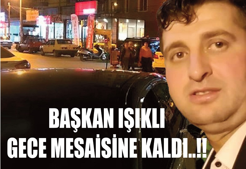 BAŞKAN IŞIKLI GECE MESAİSİNE KALDI..!!