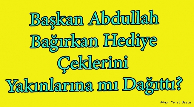 Başkan Abdullah Bağırkan Hediye Çeklerini Yakınlarına mı Dağıttı?