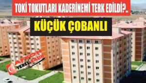 KÜÇÜK ÇOBANLI, TOKİ TOKUTLARI KADERİNEMİ TERK EDİLDİ?..