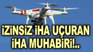 İZİNSİZ İHA UÇURAN İHA MUHABİRİ.!!