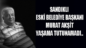 SANDIKLI ESKİ BELEDİYE BAŞKANI MURAT AKŞİT YAŞAMA TUTUNAMADI..