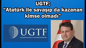 UGTF; “Atatürk ile savaşıp da kazanan kimse olmadı”