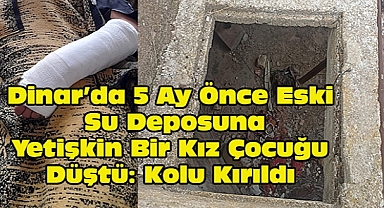  Dinar'da 5 Ay Önce Eski Su Deposuna Yetişkin Bir Kız Çocuğu Düştü: Kolu Kırıldı