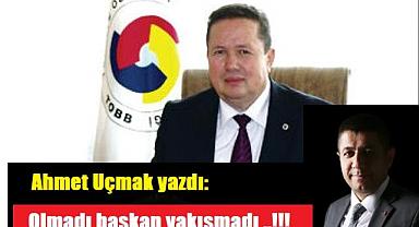 Ahmet Uçmak yazdı: Olmadı başkan yakışmadı !!!