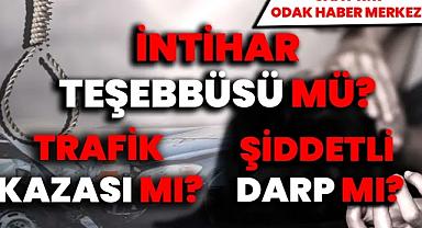 İntihar teşebbüsü mü? Trafik kazası mı? Şiddetli darp mı?