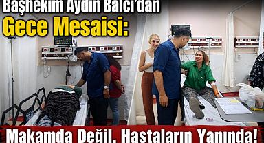 Başhekim Aydın Balcı’dan Gece Mesaisi: Makamda Değil, Hastaların Yanında!