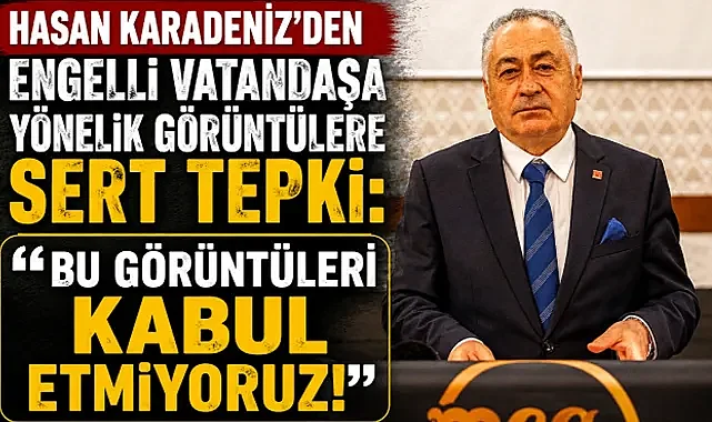 Hasan Karadeniz’den Engelli Vatandaşa Yönelik Görüntülere Sert Tepki: “Bu Görüntüleri Kabul Etmiyoruz!”