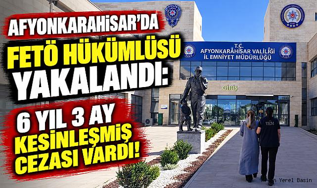 AFYONKARAHİSAR’DA FETÖ HÜKÜMLÜSÜ YAKALANDI: 6 YIL 3 AY KESİNLEŞMİŞ CEZASI VARDI!