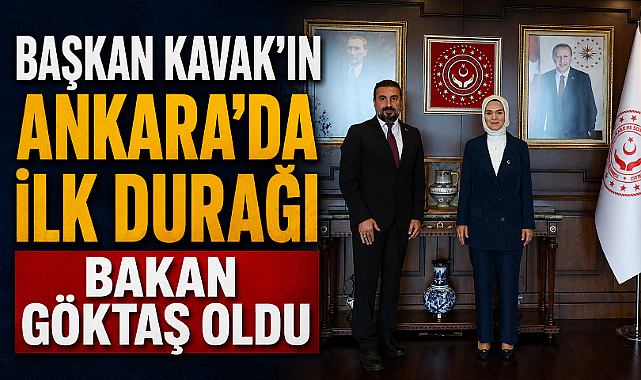 BAŞKAN KAVAK’IN ANKARA’DA İLK DURAĞI BAKAN GÖKTAŞ OLDU