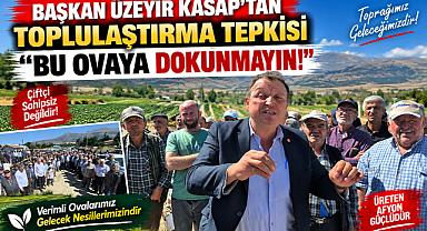 BAŞKAN ÜZEYİR KASAP’TAN TOPLULAŞTIRMA TEPKİSİ “ BU OVAYA DOKUNMAYIN!”