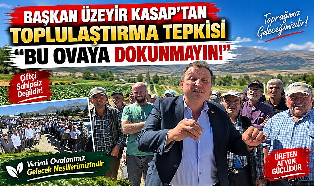 BAŞKAN ÜZEYİR KASAP’TAN TOPLULAŞTIRMA TEPKİSİ “ BU OVAYA DOKUNMAYIN!”