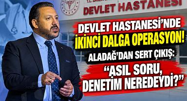 DEVLET HASTANESİ’NDE İKİNCİ DALGA OPERASYON! ALADAĞ’DAN SERT ÇIKIŞ: “ASIL SORU, DENETİM NEREDEYDİ?”