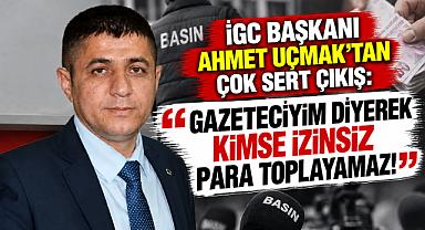 İGC BAŞKANI AHMET UÇMAK’TAN ÇOK SERT ÇIKIŞ: “GAZETECİYİM DİYEREK KİMSE İZİNSİZ PARA TOPLAYAMAZ!”
