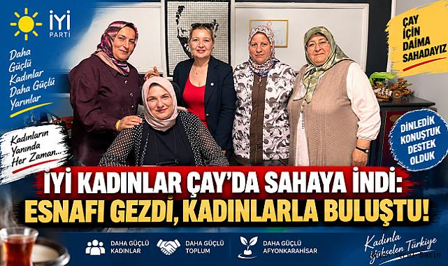 İYİ KADINLAR ÇAY’DA SAHAYA İNDİ: ESNAFI GEZDİ, KADINLARLA BULUŞTU!