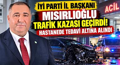 İYİ PARTİ İL BAŞKANI MISIRLIOĞLU TRAFİK KAZASI GEÇİRDİ! HASTANEDE TEDAVİ ALTINA ALINDI