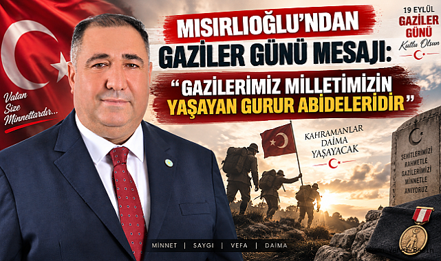 MISIRLIOĞLU’NDAN GAZİLER GÜNÜ MESAJI: “GAZİLERİMİZ MİLLETİMİZİN YAŞAYAN GURUR ABİDELERİDİR”