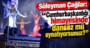 Süleyman Çağlar: “Cumhurbaşkanlığı himayesinde dansöz mü oynatıyorsunuz?”