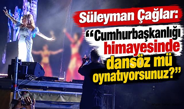 Süleyman Çağlar: “Cumhurbaşkanlığı himayesinde dansöz mü oynatıyorsunuz?”