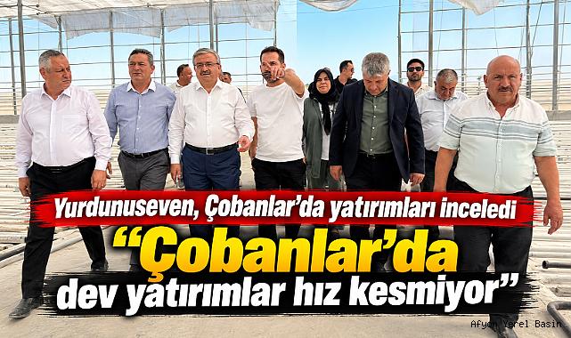 Yurdunuseven, Çobanlar’da yatırımları inceledi “Çobanlar’da dev yatırımlar hız kesmiyor”