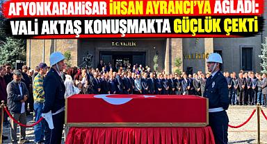 AFYONKARAHİSAR İHSAN AYRANCI’YA AĞLADI: VALİ AKTAŞ KONUŞMAKTA GÜÇLÜK ÇEKTİ