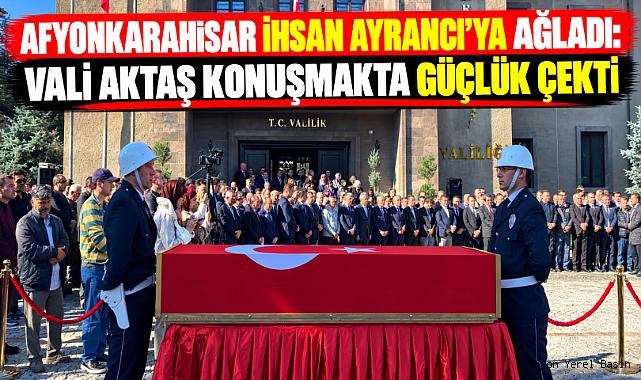 AFYONKARAHİSAR İHSAN AYRANCI’YA AĞLADI: VALİ AKTAŞ KONUŞMAKTA GÜÇLÜK ÇEKTİ