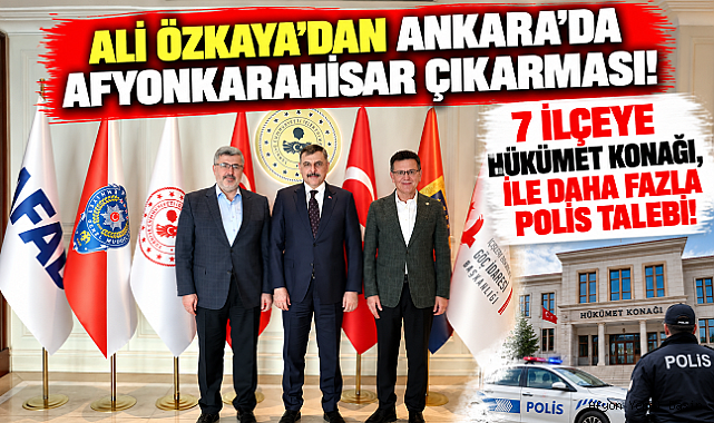 ALİ ÖZKAYA'DAN ANKARA'DA AFYONKARAHİSAR ÇIKARMASI! 7 İLÇEYE HÜKÜMET KONAĞI, İLE DAHA FAZLA POLİS TALEBİ!