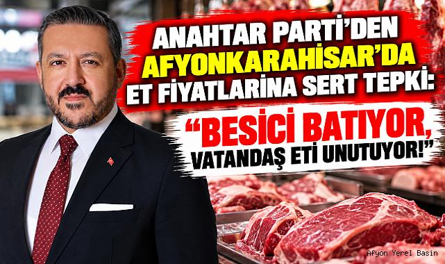 ANAHTAR PARTİ'DEN AFYONKARAHİSAR'DA ET FİYATLARINA SERT TEPKİ: “BESİCİ BATIYOR, VATANDAŞ ETİ UNUTUYOR!”