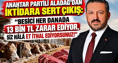ANAHTAR PARTİLİ ALADAĞ'DAN İKTİDARA SERT ÇIKIŞ: “BESİCİ HER DANADA 13 BİN TL ZARAR EDİYOR, SİZ HÂLÂ ET İTHAL EDİYORSUNUZ!”