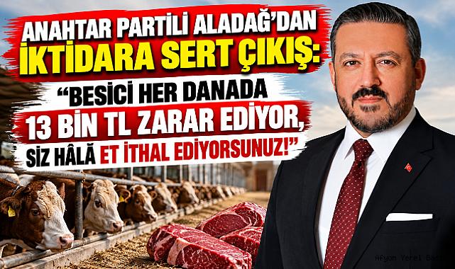 ANAHTAR PARTİLİ ALADAĞ'DAN İKTİDARA SERT ÇIKIŞ: “BESİCİ HER DANADA 13 BİN TL ZARAR EDİYOR, SİZ HÂLÂ ET İTHAL EDİYORSUNUZ!”