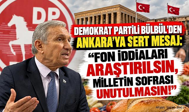 DEMOKRAT PARTİLİ BÜLBÜL'DEN ANKARA'YA SERT MESAJ: “FON İDDİALARI ARAŞTIRILSIN, MİLLETİN SOFRASI UNUTULMASIN!”