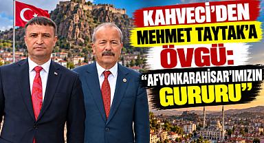 KAHVECİ’DEN MEHMET TAYTAK’A ÖVGÜ: “AFYONKARAHİSAR’IMIZIN GURURU”