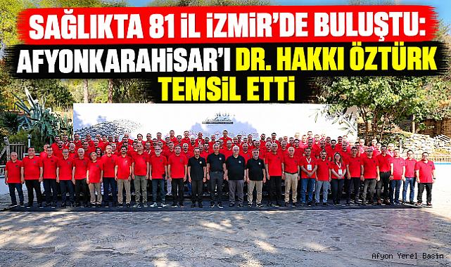 SAĞLIKTA 81 İL İZMİR’DE BULUŞTU: AFYONKARAHİSAR’I DR. HAKKI ÖZTÜRK TEMSİL ETTİ