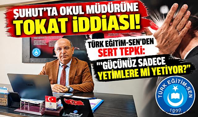 ŞUHUT'TA OKUL MÜDÜRÜNE TOKAT İDDİASI! TÜRK EĞİTİM-SEN'DEN SERT TEPKİ: “GÜCÜNÜZ SADECE YETİMLERE Mİ YETİYOR?”