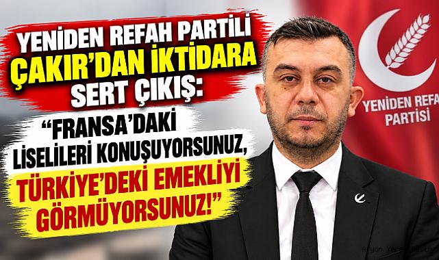 YENİDEN REFAH PARTİLİ ÇAKIR'DAN İKTİDARA SERT ÇIKIŞ: “FRANSA'DAKİ LİSELİLERİ KONUŞUYORSUNUZ, TÜRKİYE'DEKİ EMEKLİYİ GÖRMÜYORSUNUZ!”