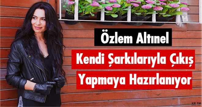 özlem Altınel Kendi şarkılarıyla çıkış Yapmaya Hazırlanıyor