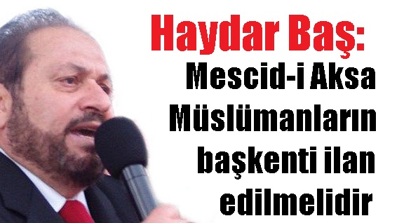 Haydar Baş Mescid-i Aksa Müslümanların Başkenti İlan Edilmelidir